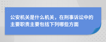 公安机关是什么机关，在刑事诉讼中的主要职责主要包括下列哪些方面