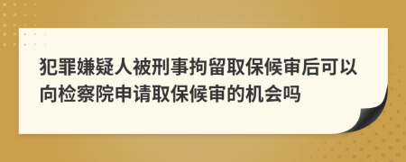 犯罪嫌疑人被刑事拘留取保候审后可以向检察院申请取保候审的机会吗