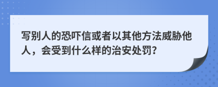 写别人的恐吓信或者以其他方法威胁他人，会受到什么样的治安处罚？