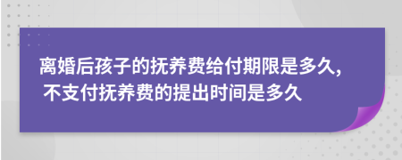 离婚后孩子的抚养费给付期限是多久, 不支付抚养费的提出时间是多久