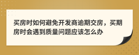 买房时如何避免开发商逾期交房，买期房时会遇到质量问题应该怎么办