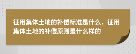 征用集体土地的补偿标准是什么，征用集体土地的补偿原则是什么样的