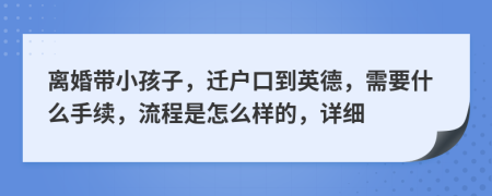 离婚带小孩子，迁户口到英德，需要什么手续，流程是怎么样的，详细