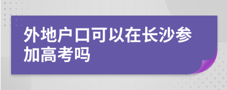 外地户口可以在长沙参加高考吗