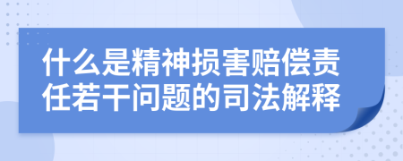 什么是精神损害赔偿责任若干问题的司法解释