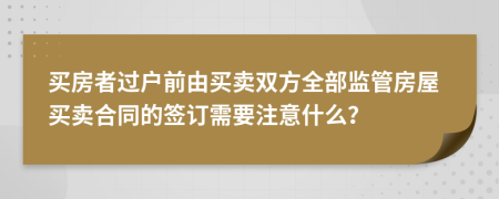 买房者过户前由买卖双方全部监管房屋买卖合同的签订需要注意什么？