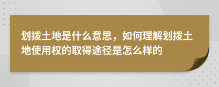 划拨土地是什么意思，如何理解划拨土地使用权的取得途径是怎么样的
