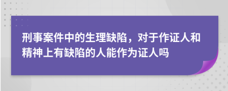 刑事案件中的生理缺陷，对于作证人和精神上有缺陷的人能作为证人吗