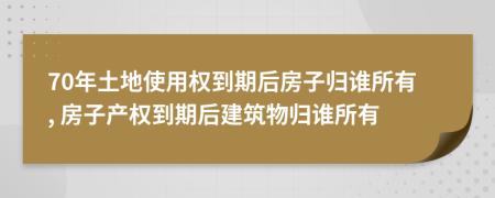 70年土地使用权到期后房子归谁所有, 房子产权到期后建筑物归谁所有