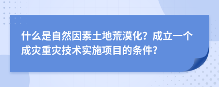 什么是自然因素土地荒漠化？成立一个成灾重灾技术实施项目的条件?