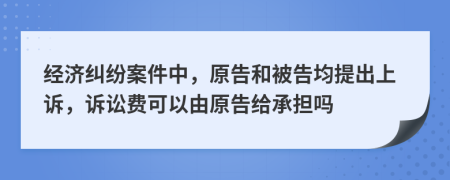 经济纠纷案件中，原告和被告均提出上诉，诉讼费可以由原告给承担吗