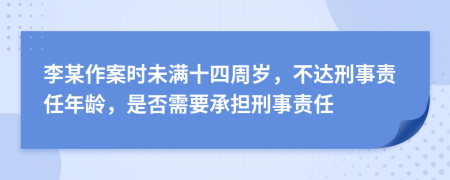 李某作案时未满十四周岁，不达刑事责任年龄，是否需要承担刑事责任