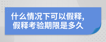 什么情况下可以假释, 假释考验期限是多久