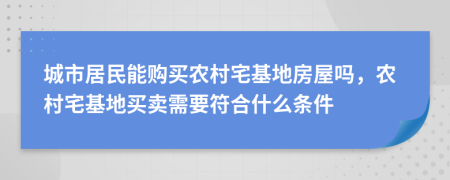 城市居民能购买农村宅基地房屋吗，农村宅基地买卖需要符合什么条件