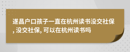遂昌户口孩子一直在杭州读书没交社保, 没交社保, 可以在杭州读书吗