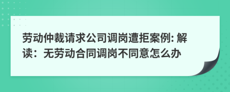 劳动仲裁请求公司调岗遭拒案例: 解读：无劳动合同调岗不同意怎么办