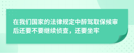 在我们国家的法律规定中醉驾取保候审后还要不要继续侦查，还要坐牢