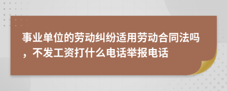 事业单位的劳动纠纷适用劳动合同法吗，不发工资打什么电话举报电话