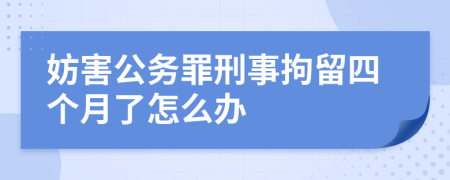 妨害公务罪刑事拘留四个月了怎么办