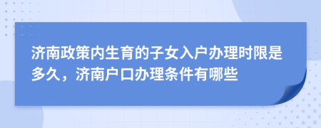 济南政策内生育的子女入户办理时限是多久，济南户口办理条件有哪些