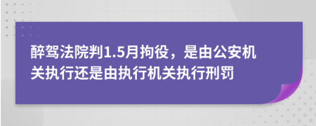 醉驾法院判1.5月拘役，是由公安机关执行还是由执行机关执行刑罚