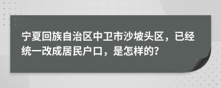 宁夏回族自治区中卫市沙坡头区，已经统一改成居民户口，是怎样的？