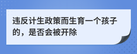 违反计生政策而生育一个孩子的，是否会被开除