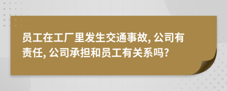 员工在工厂里发生交通事故, 公司有责任, 公司承担和员工有关系吗?