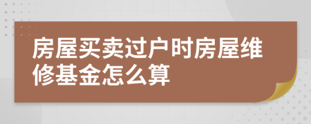 房屋买卖过户时房屋维修基金怎么算