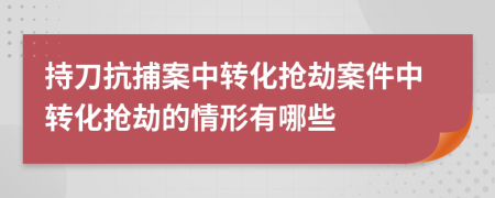 持刀抗捕案中转化抢劫案件中转化抢劫的情形有哪些