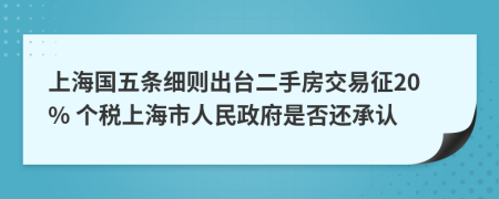 上海国五条细则出台二手房交易征20% 个税上海市人民政府是否还承认