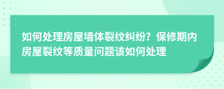 如何处理房屋墙体裂纹纠纷？保修期内房屋裂纹等质量问题该如何处理