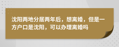 沈阳两地分居两年后，想离婚，但是一方户口是沈阳，可以办理离婚吗