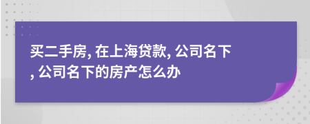 买二手房, 在上海贷款, 公司名下, 公司名下的房产怎么办