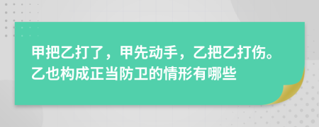 甲把乙打了，甲先动手，乙把乙打伤。乙也构成正当防卫的情形有哪些