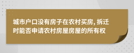 城市户口没有房子在农村买房, 拆迁时能否申请农村房屋房屋的所有权