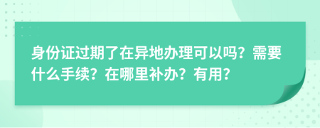 身份证过期了在异地办理可以吗？需要什么手续？在哪里补办？有用？