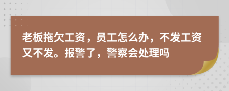 老板拖欠工资，员工怎么办，不发工资又不发。报警了，警察会处理吗