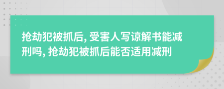 抢劫犯被抓后, 受害人写谅解书能减刑吗, 抢劫犯被抓后能否适用减刑