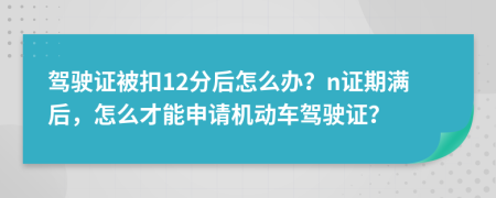 驾驶证被扣12分后怎么办？n证期满后，怎么才能申请机动车驾驶证？