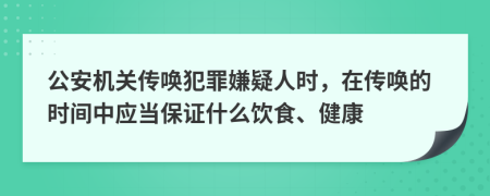 公安机关传唤犯罪嫌疑人时，在传唤的时间中应当保证什么饮食、健康