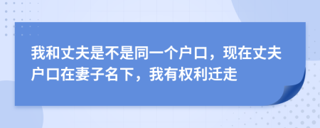 我和丈夫是不是同一个户口，现在丈夫户口在妻子名下，我有权利迁走