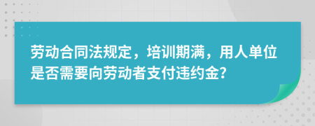 劳动合同法规定，培训期满，用人单位是否需要向劳动者支付违约金？