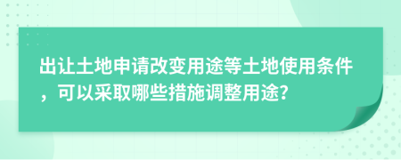 出让土地申请改变用途等土地使用条件，可以采取哪些措施调整用途？