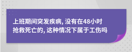 上班期间突发疾病, 没有在48小时抢救死亡的, 这种情况下属于工伤吗