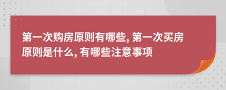 第一次购房原则有哪些, 第一次买房原则是什么, 有哪些注意事项