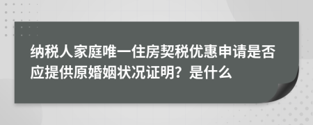 纳税人家庭唯一住房契税优惠申请是否应提供原婚姻状况证明？是什么