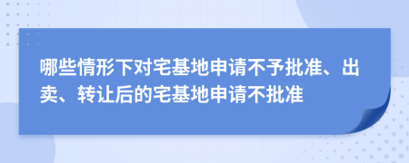 哪些情形下对宅基地申请不予批准、出卖、转让后的宅基地申请不批准