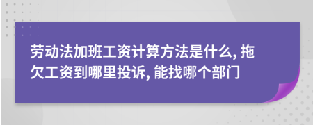 劳动法加班工资计算方法是什么, 拖欠工资到哪里投诉, 能找哪个部门