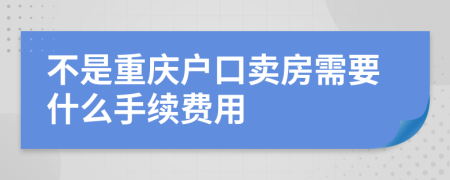 不是重庆户口卖房需要什么手续费用